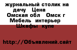 журнальный столик на дачу › Цена ­ 100 - Омская обл., Омск г. Мебель, интерьер » Шкафы, купе   